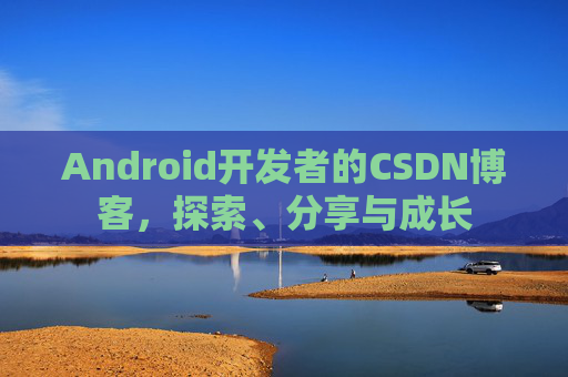 Android开发者的CSDN博客,探索、分享与成长